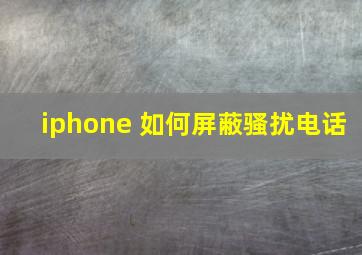 iphone 如何屏蔽骚扰电话